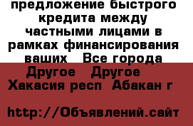 предложение быстрого кредита между частными лицами в рамках финансирования ваших - Все города Другое » Другое   . Хакасия респ.,Абакан г.